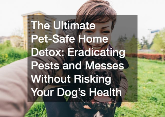 The Ultimate Pet-Safe Home Detox  Eradicating Pests and Messes Without Risking Your Dog’s Health